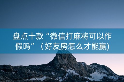 盘点十款“微信打麻将可以作假吗”（好友房怎么才能赢)