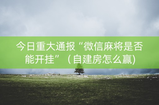 今日重大通报“微信麻将是否能开挂”（自建房怎么赢)