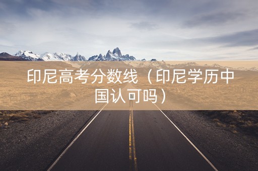 印尼高考分数线（印尼学历中国认可吗）