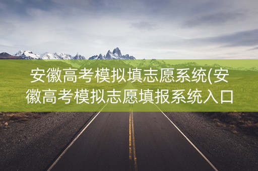 安徽高考模拟填志愿系统(安徽高考模拟志愿填报系统入口)