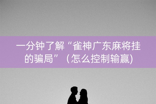 一分钟了解“雀神广东麻将挂的骗局”（怎么控制输赢)