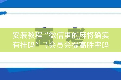 安装教程“微信里的麻将确实有挂吗”（会员会提高胜率吗)