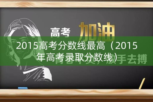 2015高考分数线最高（2015年高考录取分数线）
