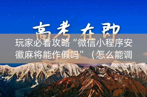 玩家必看攻略“微信小程序安徽麻将能作假吗”（怎么能调好牌)