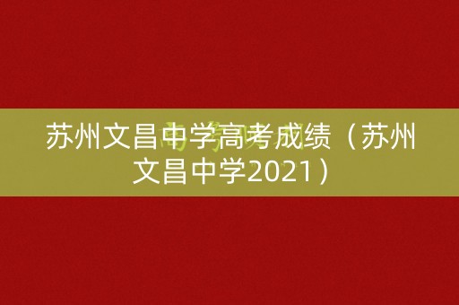 苏州文昌中学高考成绩（苏州文昌中学2021）