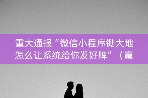 重大通报“微信小程序锄大地怎么让系统给你发好牌”（赢的技巧规律)