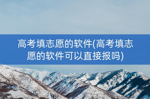 高考填志愿的软件(高考填志愿的软件可以直接报吗)