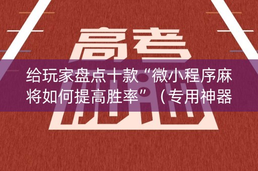 给玩家盘点十款“微小程序麻将如何提高胜率”（专用神器)