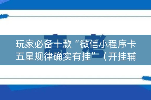 玩家必备十款“微信小程序卡五星规律确实有挂”（开挂辅助插件)