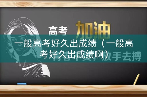 一般高考好久出成绩（一般高考好久出成绩啊）