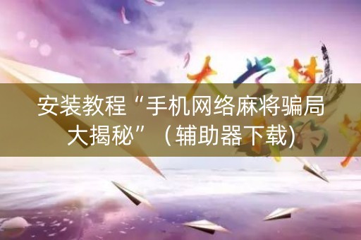 安装教程“手机网络麻将骗局大揭秘”（辅助器下载)