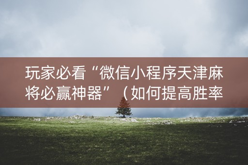 玩家必看“微信小程序天津麻将必赢神器”（如何提高胜率)