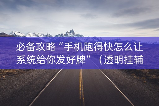 必备攻略“手机跑得快怎么让系统给你发好牌”（透明挂辅助器)