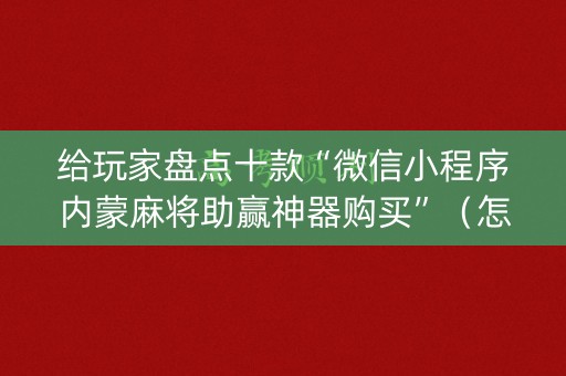 给玩家盘点十款“微信小程序内蒙麻将助赢神器购买”（怎么控制输赢)