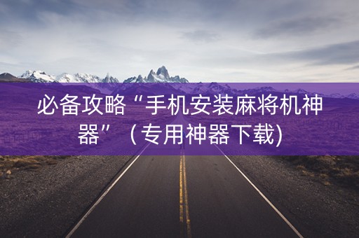 必备攻略“手机安装麻将机神器”（专用神器下载)