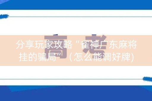 分享玩家攻略“雀神广东麻将挂的骗局”（怎么能调好牌)