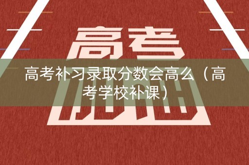 高考补习录取分数会高么（高考学校补课）