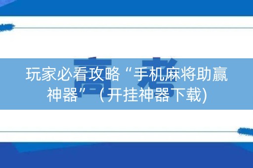 玩家必看攻略“手机麻将助赢神器”（开挂神器下载)