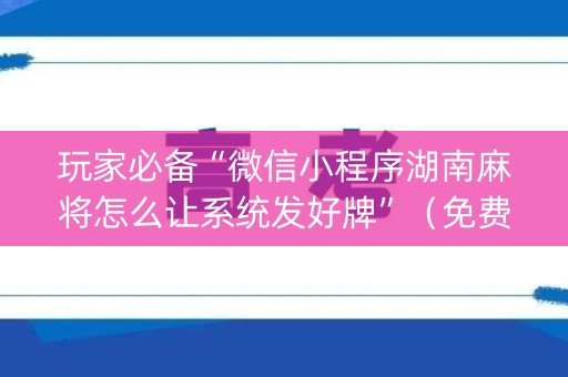 玩家必备“微信小程序湖南麻将怎么让系统发好牌”（免费辅助)