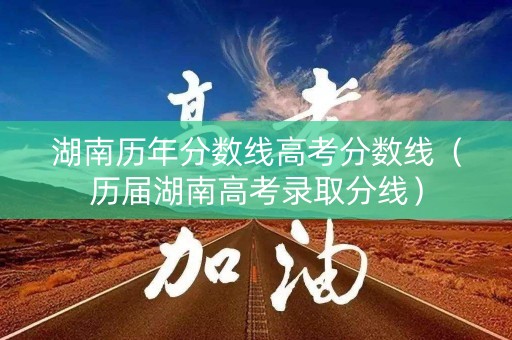 湖南历年分数线高考分数线（历届湖南高考录取分线）