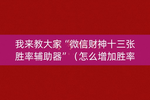 我来教大家“微信财神十三张胜率辅助器”（怎么增加胜率)