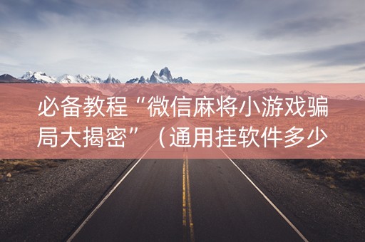 必备教程“微信麻将小游戏骗局大揭密”（通用挂软件多少钱)
