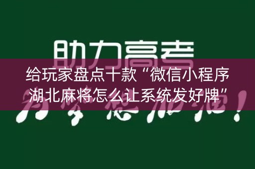 给玩家盘点十款“微信小程序湖北麻将怎么让系统发好牌”（辅助器插件)