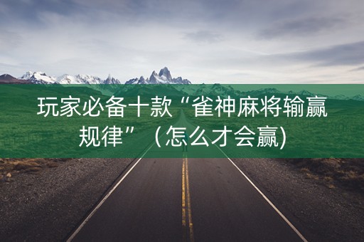 玩家必备十款“雀神麻将输赢规律”（怎么才会赢)