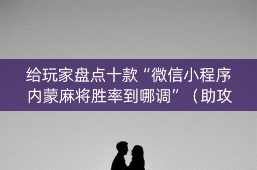 给玩家盘点十款“微信小程序内蒙麻将胜率到哪调”（助攻神器)