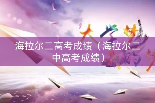 海拉尔二高考成绩（海拉尔二中高考成绩）