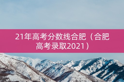 21年高考分数线合肥（合肥高考录取2021）