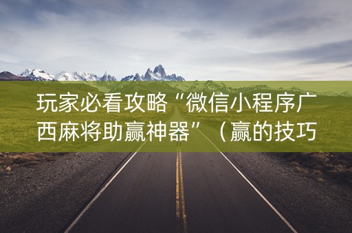 玩家必看攻略“微信小程序广西麻将助赢神器”（赢的技巧规律)