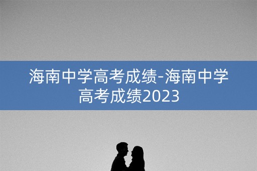 海南中学高考成绩-海南中学高考成绩2023