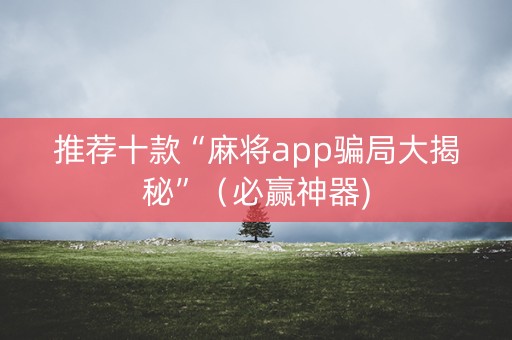 推荐十款“麻将app骗局大揭秘”（必赢神器)