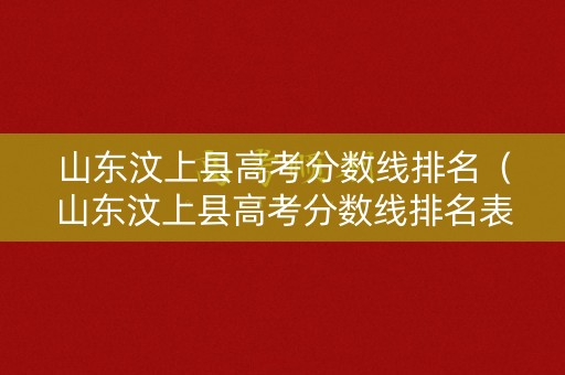 山东汶上县高考分数线排名（山东汶上县高考分数线排名表）