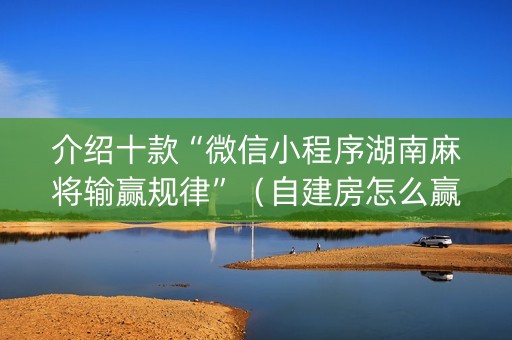 介绍十款“微信小程序湖南麻将输赢规律”（自建房怎么赢)