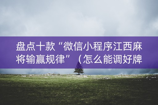 盘点十款“微信小程序江西麻将输赢规律”（怎么能调好牌)