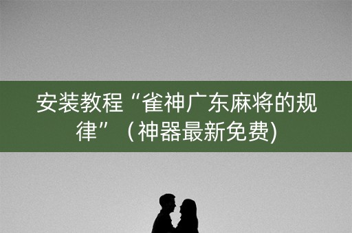 安装教程“雀神广东麻将的规律”（神器最新免费)