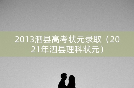 2013泗县高考状元录取（2021年泗县理科状元）