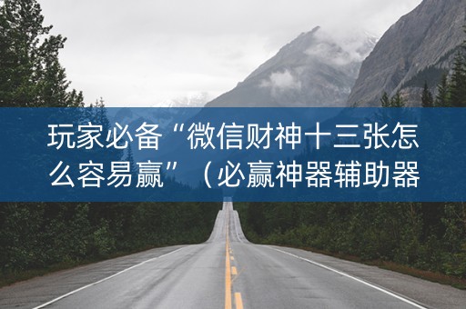 玩家必备“微信财神十三张怎么容易赢”（必赢神器辅助器)
