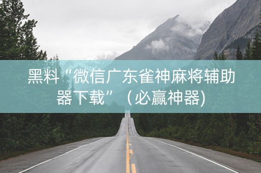 黑料“微信广东雀神麻将辅助器下载”（必赢神器)
