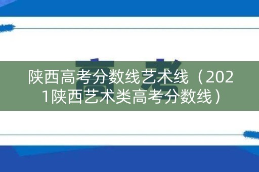 陕西高考分数线艺术线（2021陕西艺术类高考分数线）