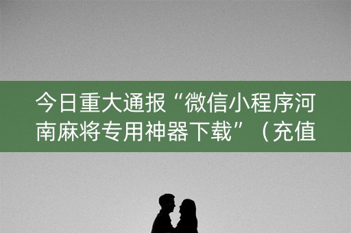 今日重大通报“微信小程序河南麻将专用神器下载”（充值会提高胜率么)