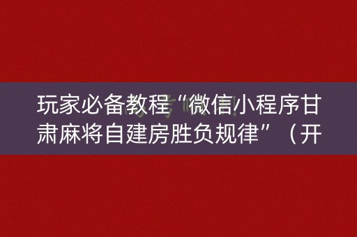 玩家必备教程“微信小程序甘肃麻将自建房胜负规律”（开挂辅助插件)