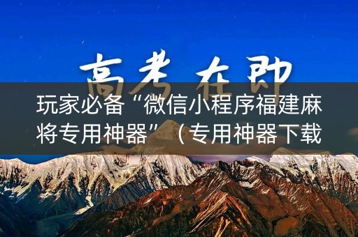 玩家必备“微信小程序福建麻将专用神器”（专用神器下载)