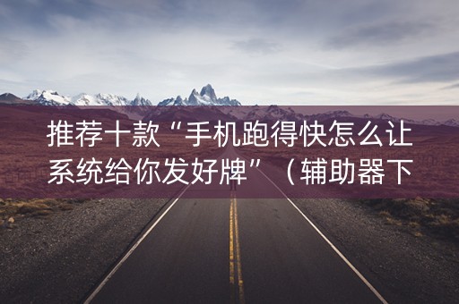 推荐十款“手机跑得快怎么让系统给你发好牌”（辅助器下载)