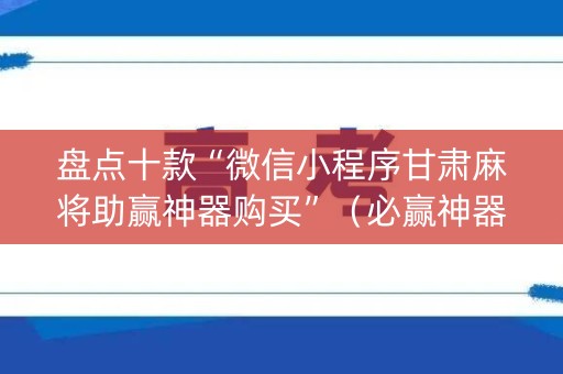 盘点十款“微信小程序甘肃麻将助赢神器购买”（必赢神器)
