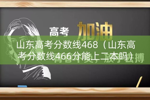 山东高考分数线468（山东高考分数线466分能上二本吗）