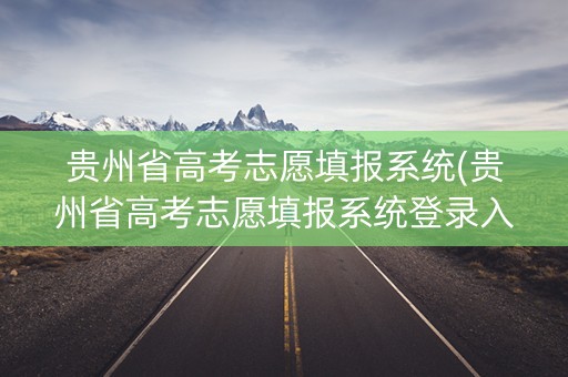 贵州省高考志愿填报系统(贵州省高考志愿填报系统登录入口http)