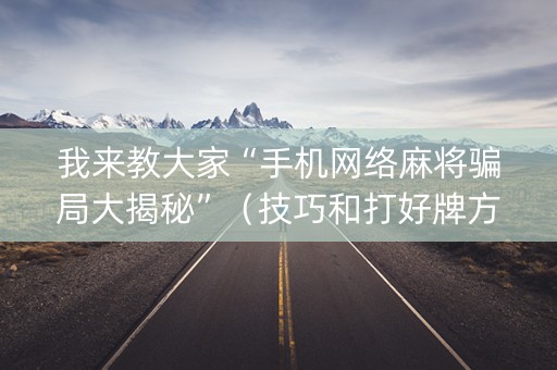 我来教大家“手机网络麻将骗局大揭秘”（技巧和打好牌方法)